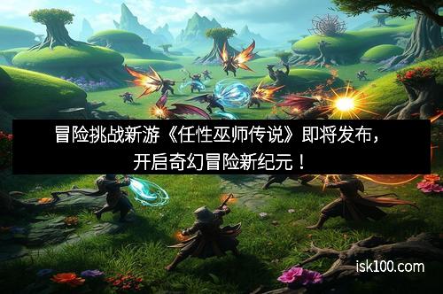 冒险挑战新游《任性巫师传说》即将发布，开启奇幻冒险新纪元！