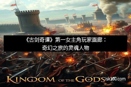 《古剑奇谭》第一女主角玩家画廊：奇幻之旅的灵魂人物