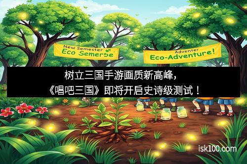 树立三国手游画质新高峰，《唱吧三国》即将开启史诗级测试！